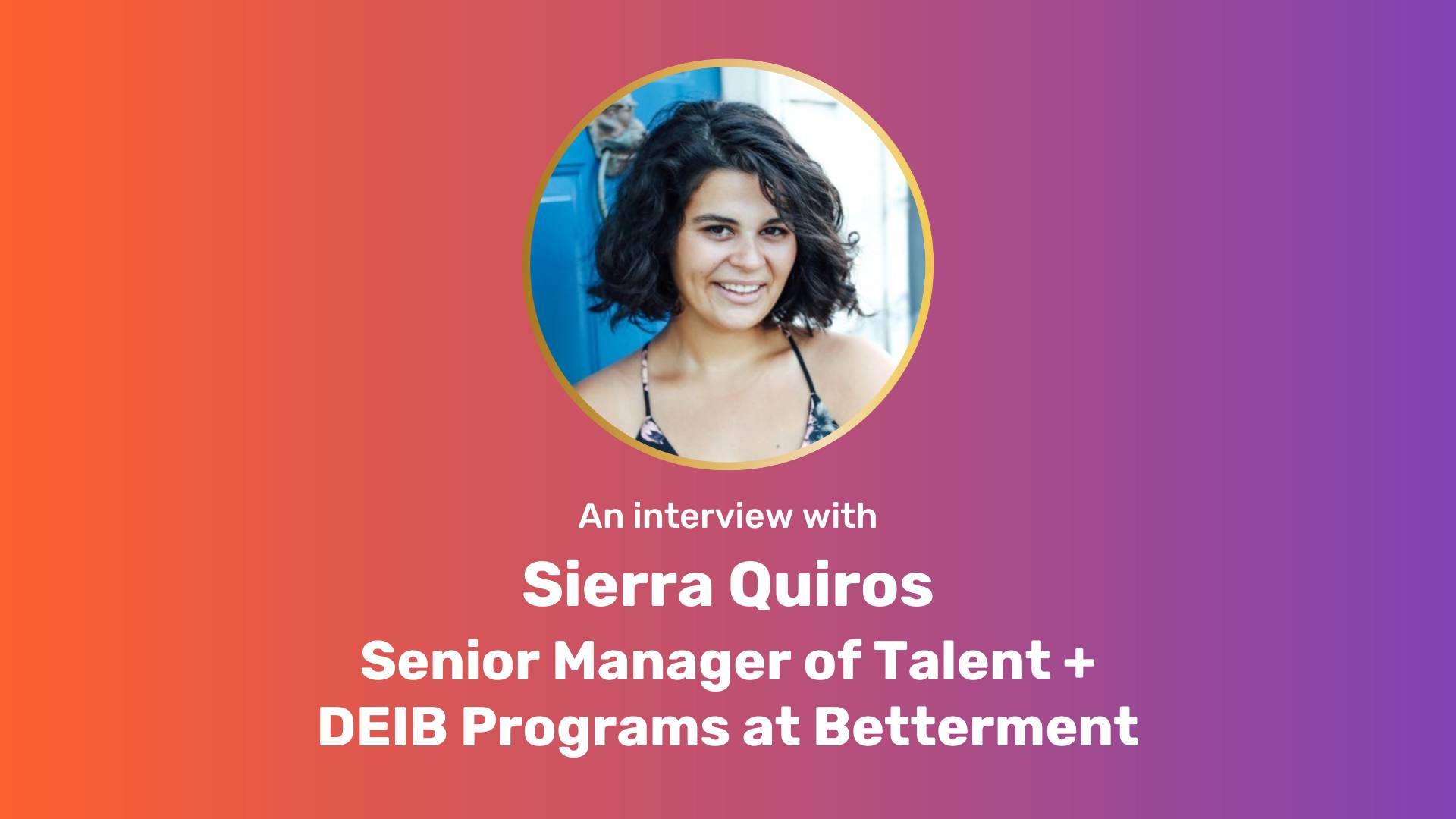 Orange-purple gradient rectangle with circle image of Sierra, top center. White text underneath, "An interview with Sierra Quiros Senior Manager of Talent + DEIB Programs at Betterment"