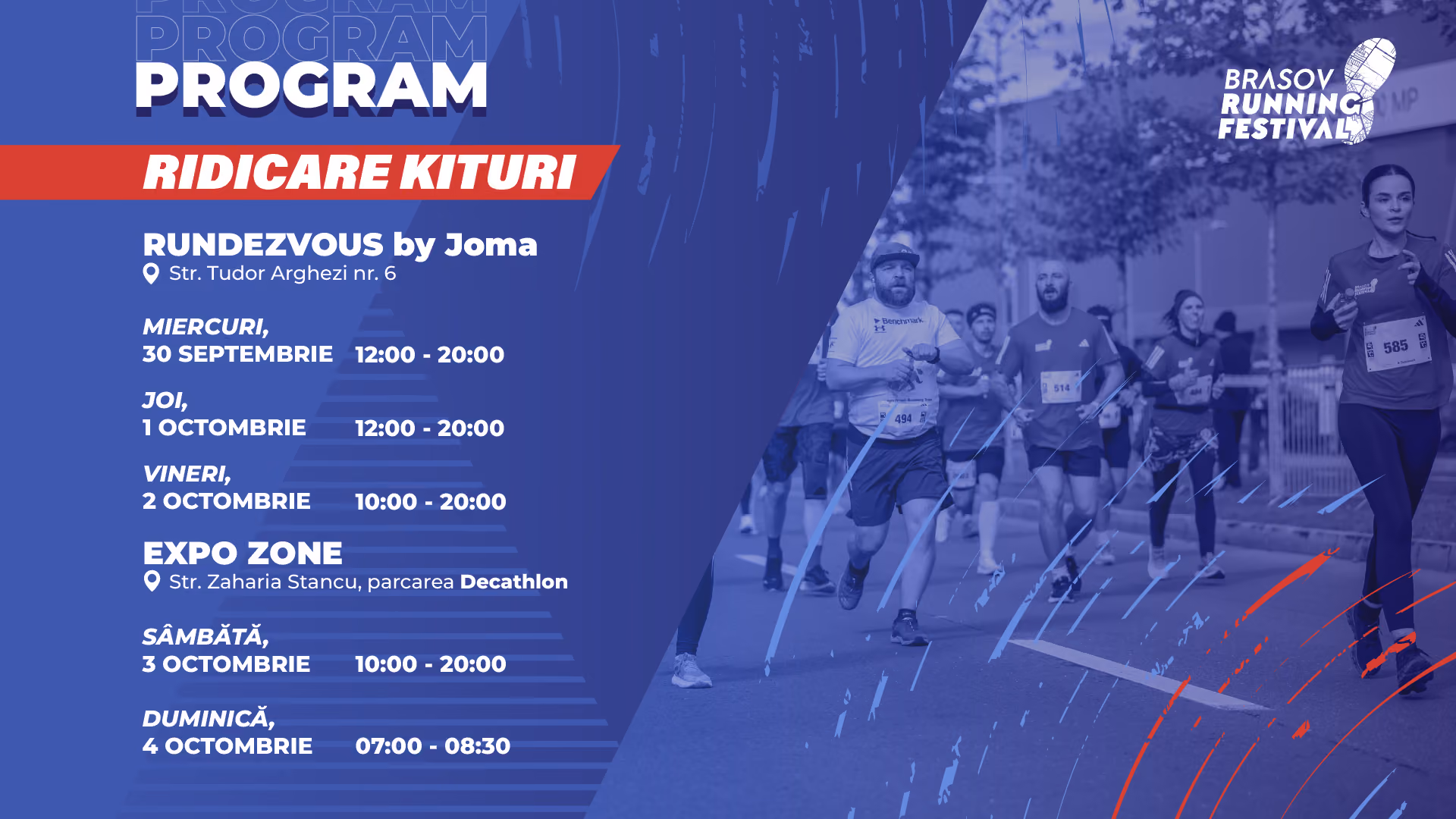 Programul de ridicare a kiturilor Brasov Running Festival. RUNDEZVOUS by Joma, Str. Tudor Arghezi nr. 6: miercuri, 30 septembrie și joi, 1 octombrie, 12:00–20:00; vineri, 2 octombrie, 10:00–20:00. Expo Zone, Str. Zaharia Stancu, parcarea Decathlon: sâmbătă, 3 octombrie, 10:00–20:00; duminică, 4 octombrie, 07:00–08:30.