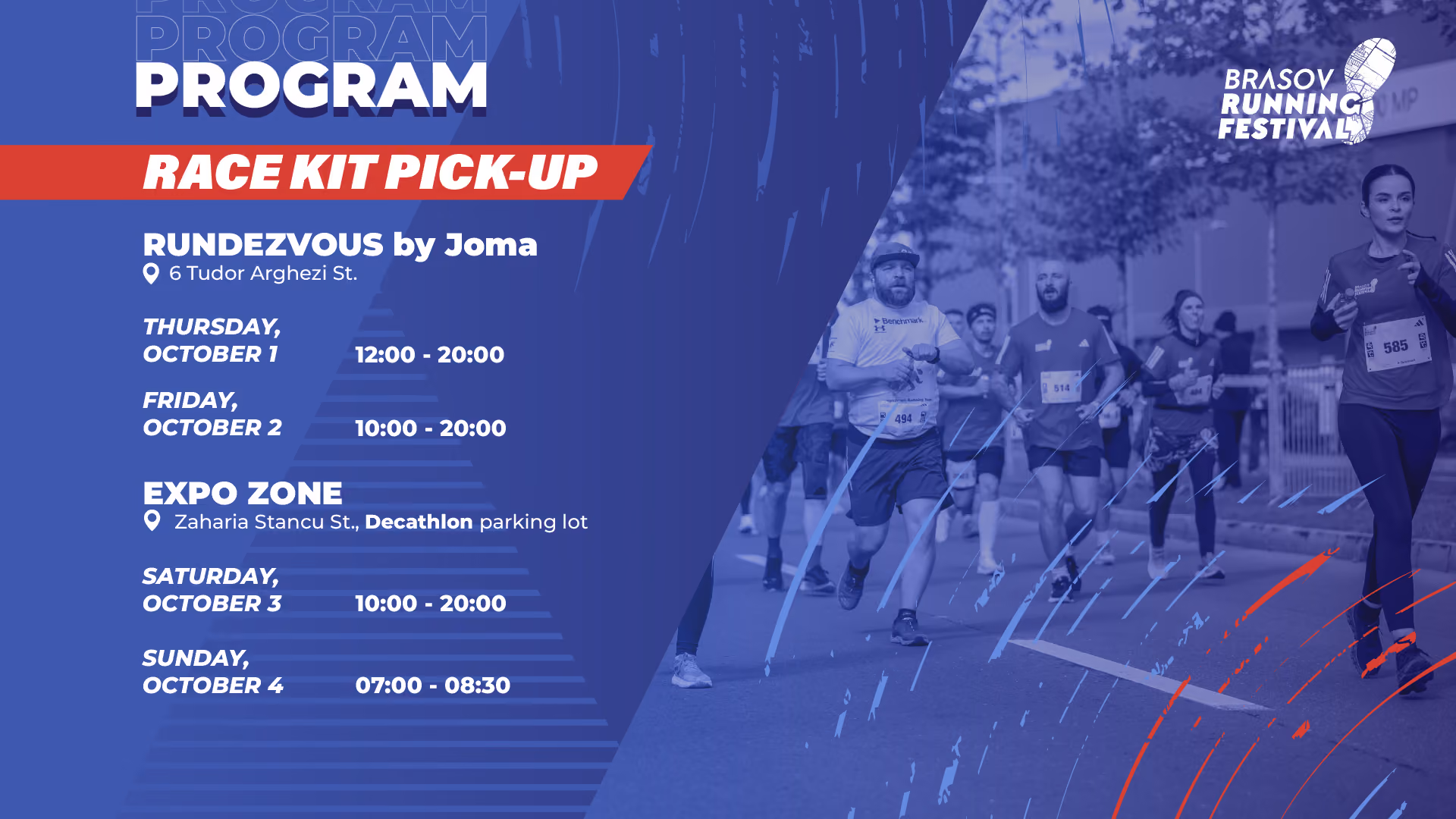 Brasov Running Festival race kit pick-up schedule. RUNDEZVOUS by Joma, 6 Tudor Arghezi St.: Wednesday September 30 and Thursday October 1, 12:00–20:00; Friday October 2, 10:00–20:00. Expo Zone, Zaharia Stancu St., Decathlon parking lot: Saturday October 3, 10:00–20:00; Sunday October 4, 07:00–08:30.