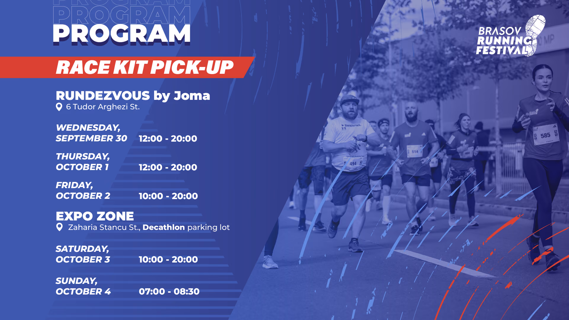 Brasov Running Festival race kit pick-up schedule. RUNDEZVOUS by Joma, 6 Tudor Arghezi St.: Wednesday September 30 and Thursday October 1, 12:00–20:00; Friday October 2, 10:00–20:00. Expo Zone, Zaharia Stancu St., Decathlon parking lot: Saturday October 3, 10:00–20:00; Sunday October 4, 07:00–08:30.