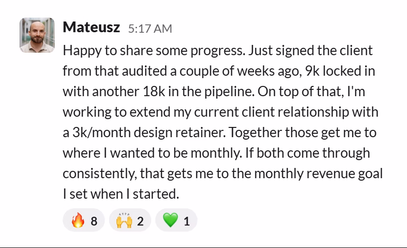 Slack message from Mateusz: Just signed the client I audited a couple of weeks ago, 9k locked in with another 18k in the pipeline, plus a 3k/month design retainer.
