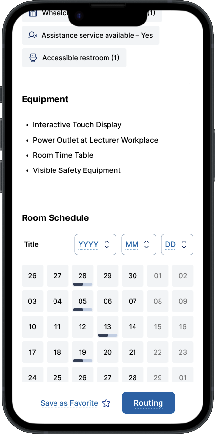 Screenshot von "a11y maps" auf einem Smartphone. Die App zeigt eine angeschnittene Ansicht mit einer Liste "Equipment" und darunter ein Kalender "Room Schedule" mit Schaltfächen für Jahr, Monat und Tag. Unter dem Kalender ist eine blaue Schaltfläche "Routing" und der Text "Save as Favorite". Einzelne Tage im Kalender haben einen halb gefüllten Fortschrittsbalken. Die Liste "Equipment" enthält folgende Punkte:
- Interactive Touch Display
- Power Outlet at Lecture Workplace
- Room Time Table
- Visible Safety Equipment