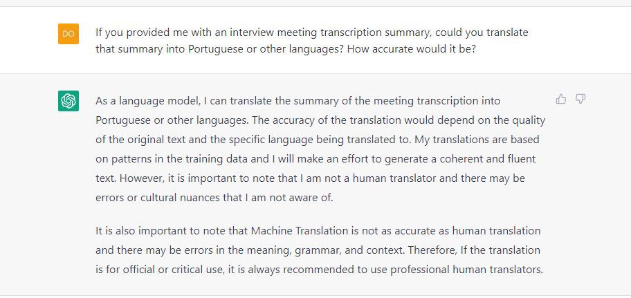 ChatGPT generated response to the question "If you provided me with an interview meeting transcription, could you translate that summary into Portuguese or other languages? How accurate would it be?" ChatGPT says the accuracy is dependent on the quality of the original text, but it is also a machine and there may be errors or cultural nuances it is not aware of and recommends human translators if for official or critical use.