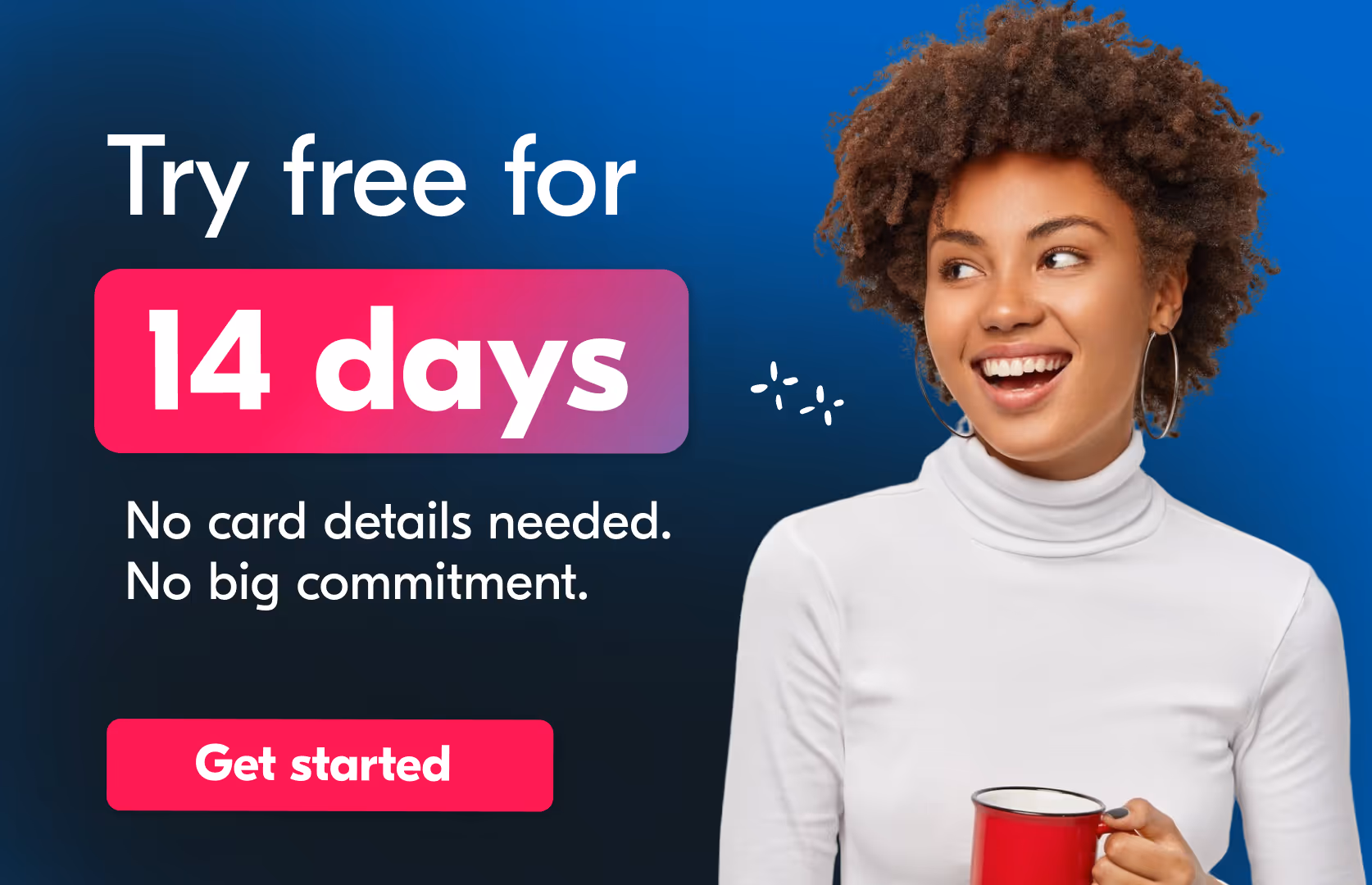 Try free fro 14 days, No card details needed. No big commitment. Get started.