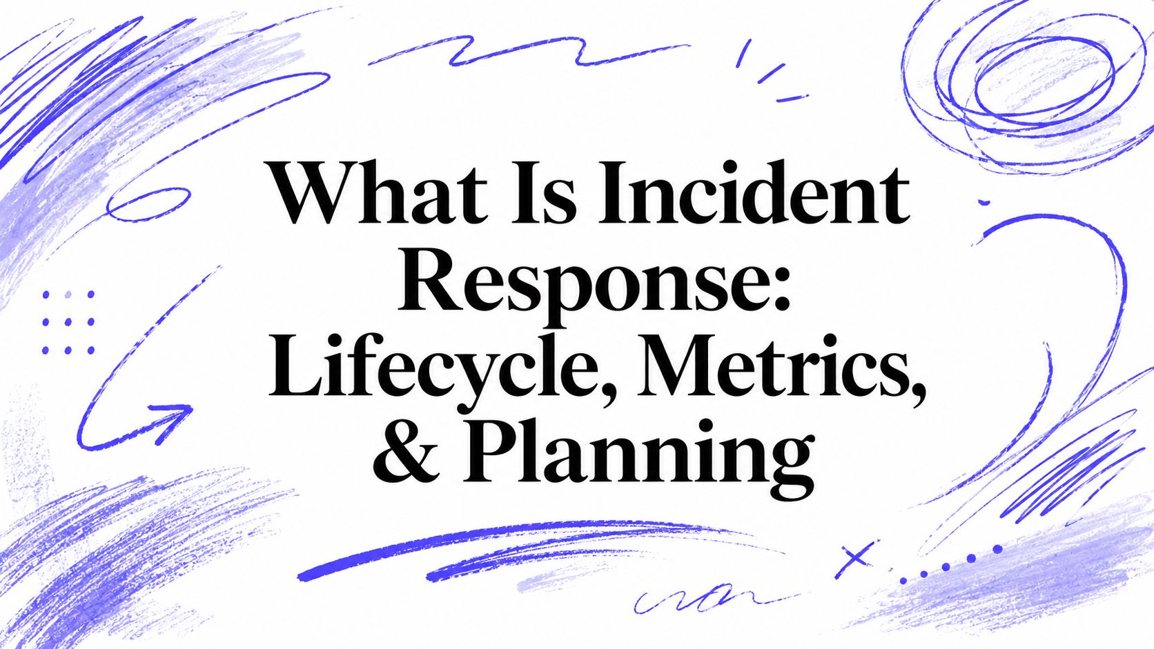 What Is Incident Response: Lifecycle, Metrics, & Planning