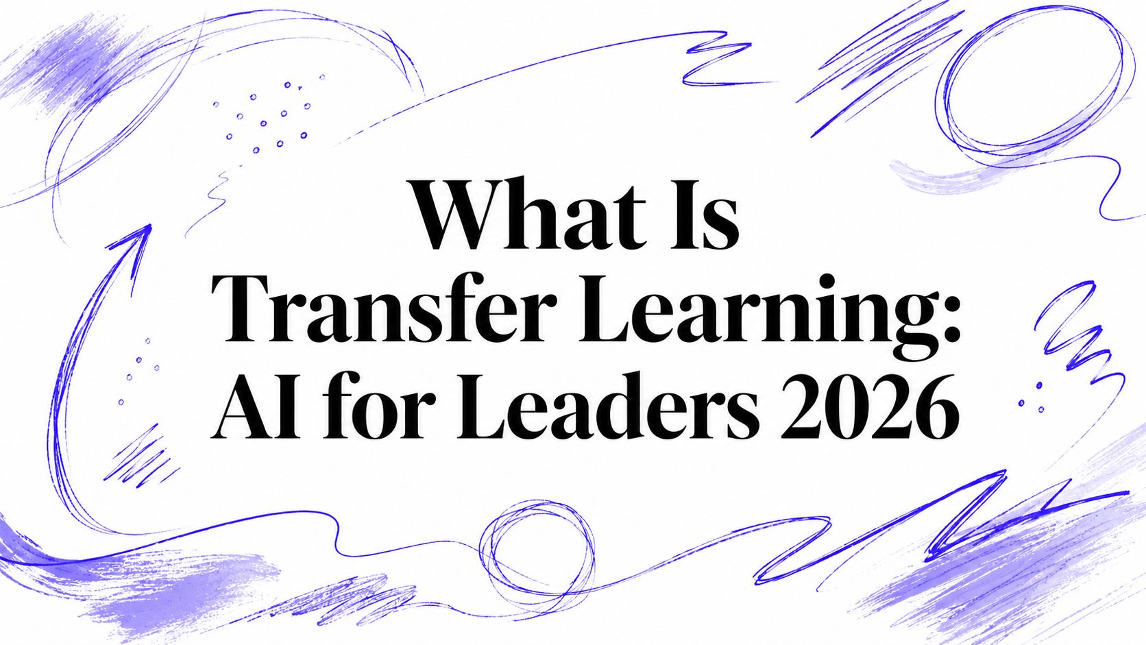 What Is Transfer Learning: AI for Leaders 2026