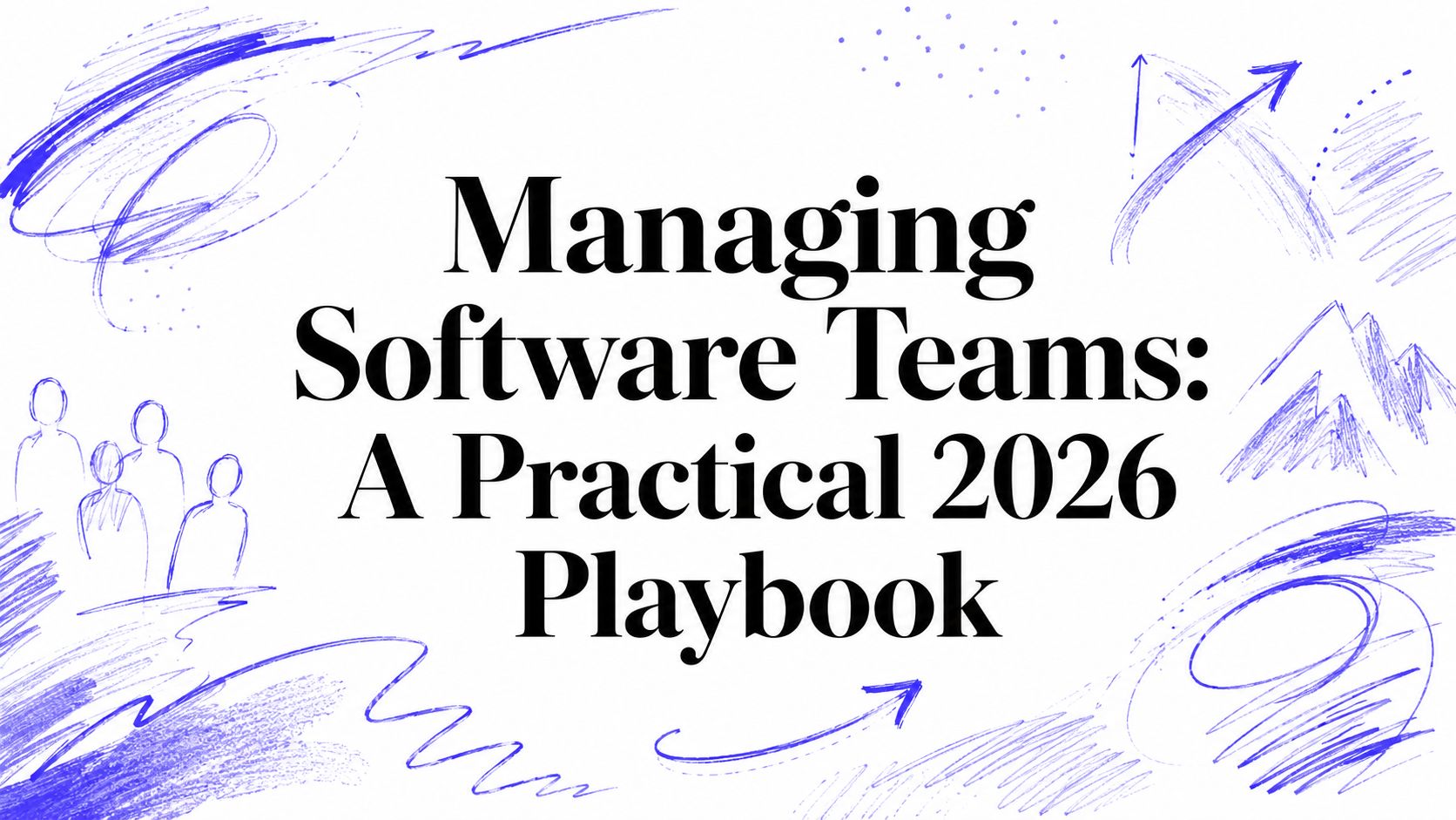 Managing Software Teams: A Practical 2026 Playbook