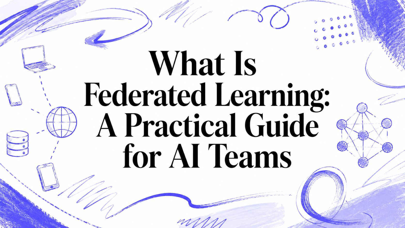 What Is Federated Learning: A Practical Guide for AI Teams