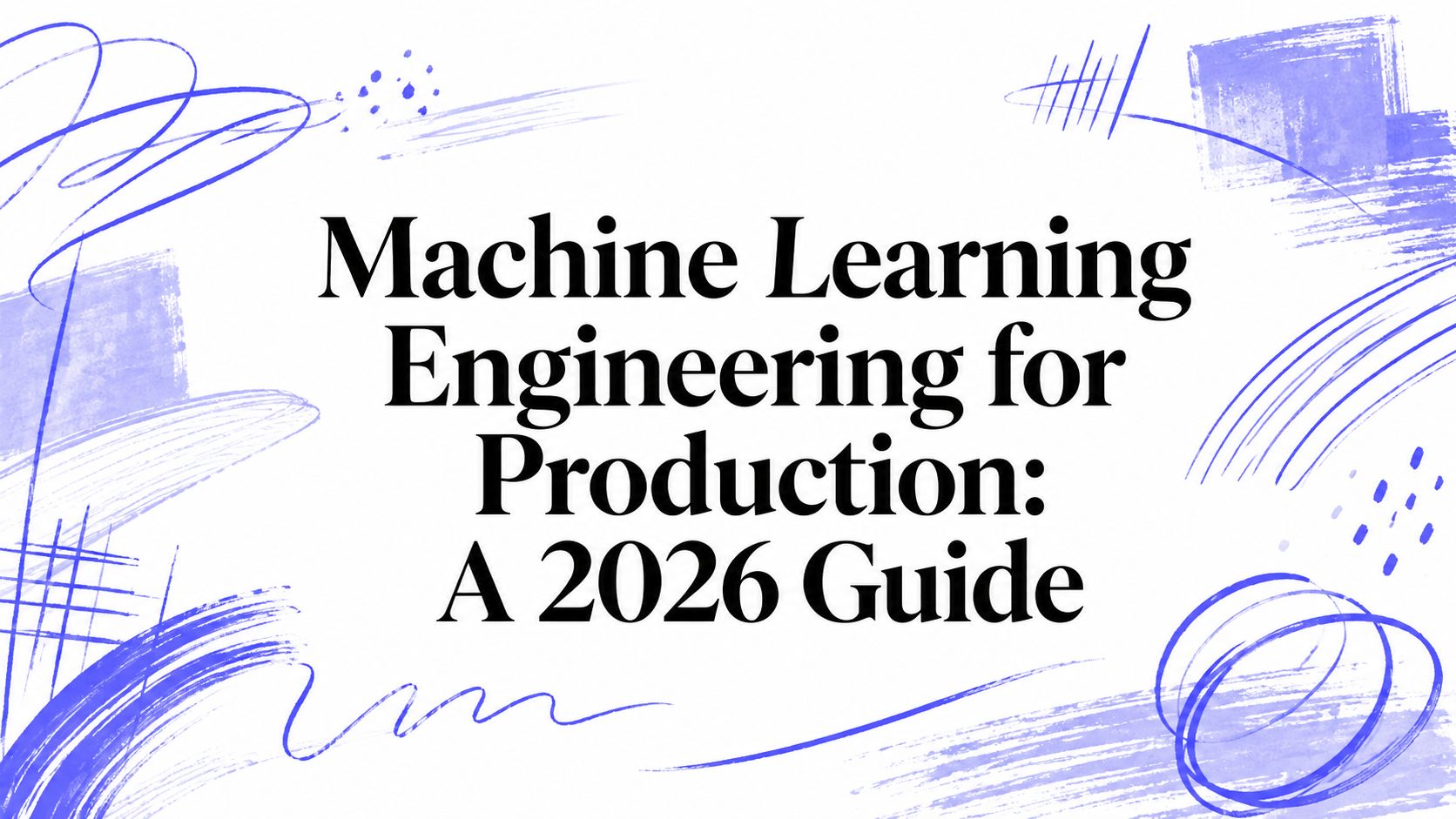 Machine Learning Engineering for Production: A 2026 Guide