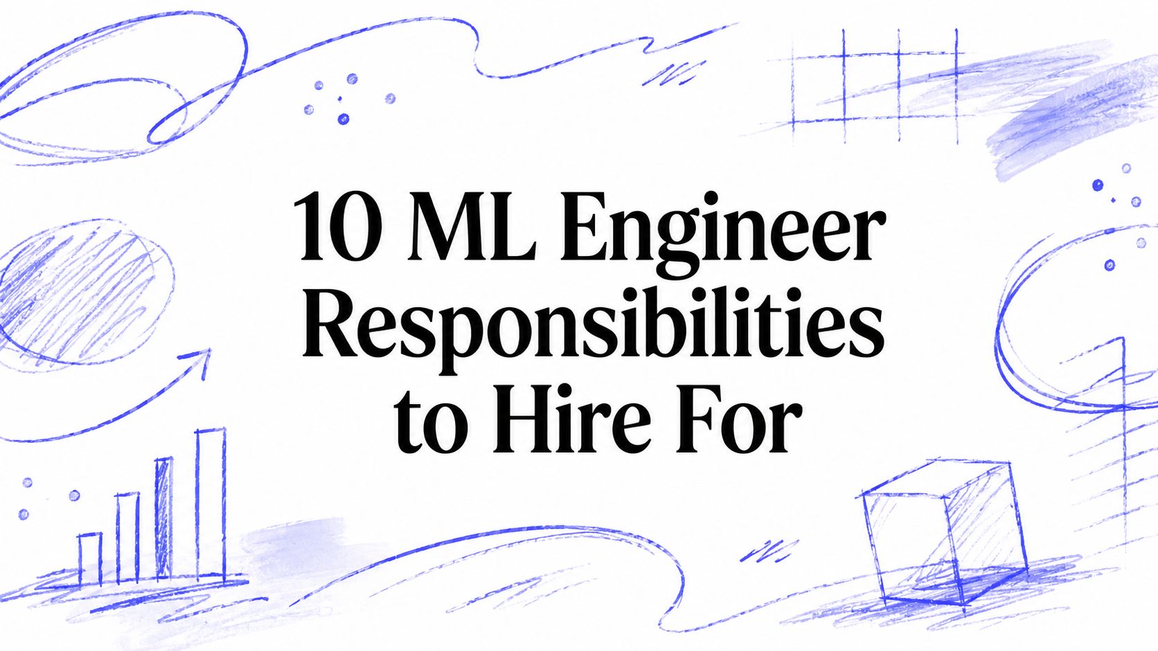 10 ML Engineer Responsibilities to Hire For