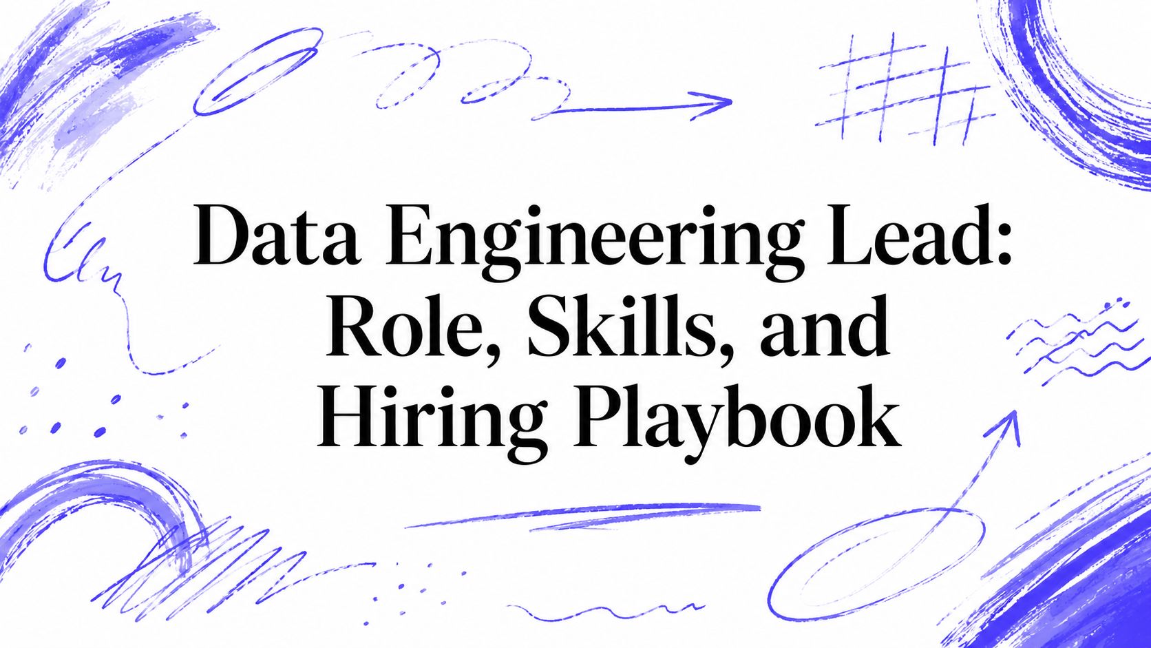 Data Engineering Lead: Role, Skills, and Hiring Playbook