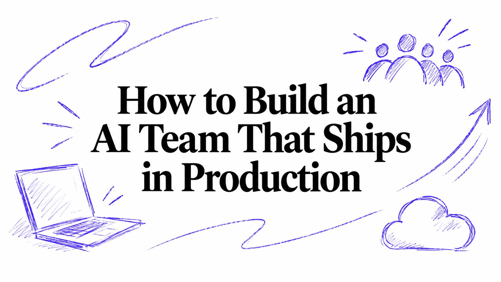 How to Build an AI Team That Ships in Production