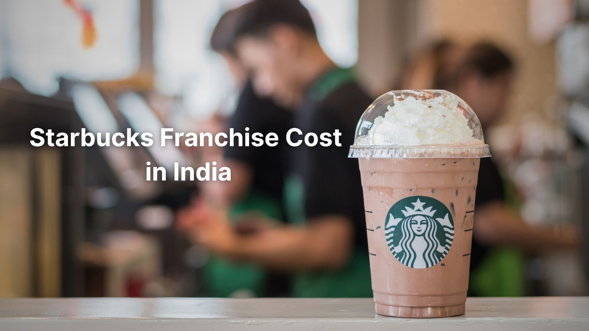 Starbucks Franchise Cost in India: Opportunities & the Truth Behind Ownership