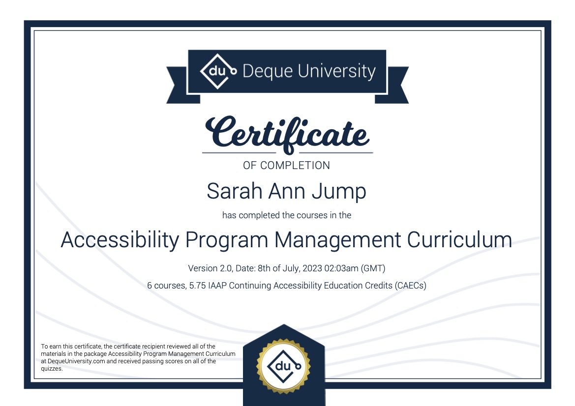 Deque University Certificate of Completion. Sarah Ann Jump has completed the courses in the Accessibility Program Management Curriculum. 6 courses. 