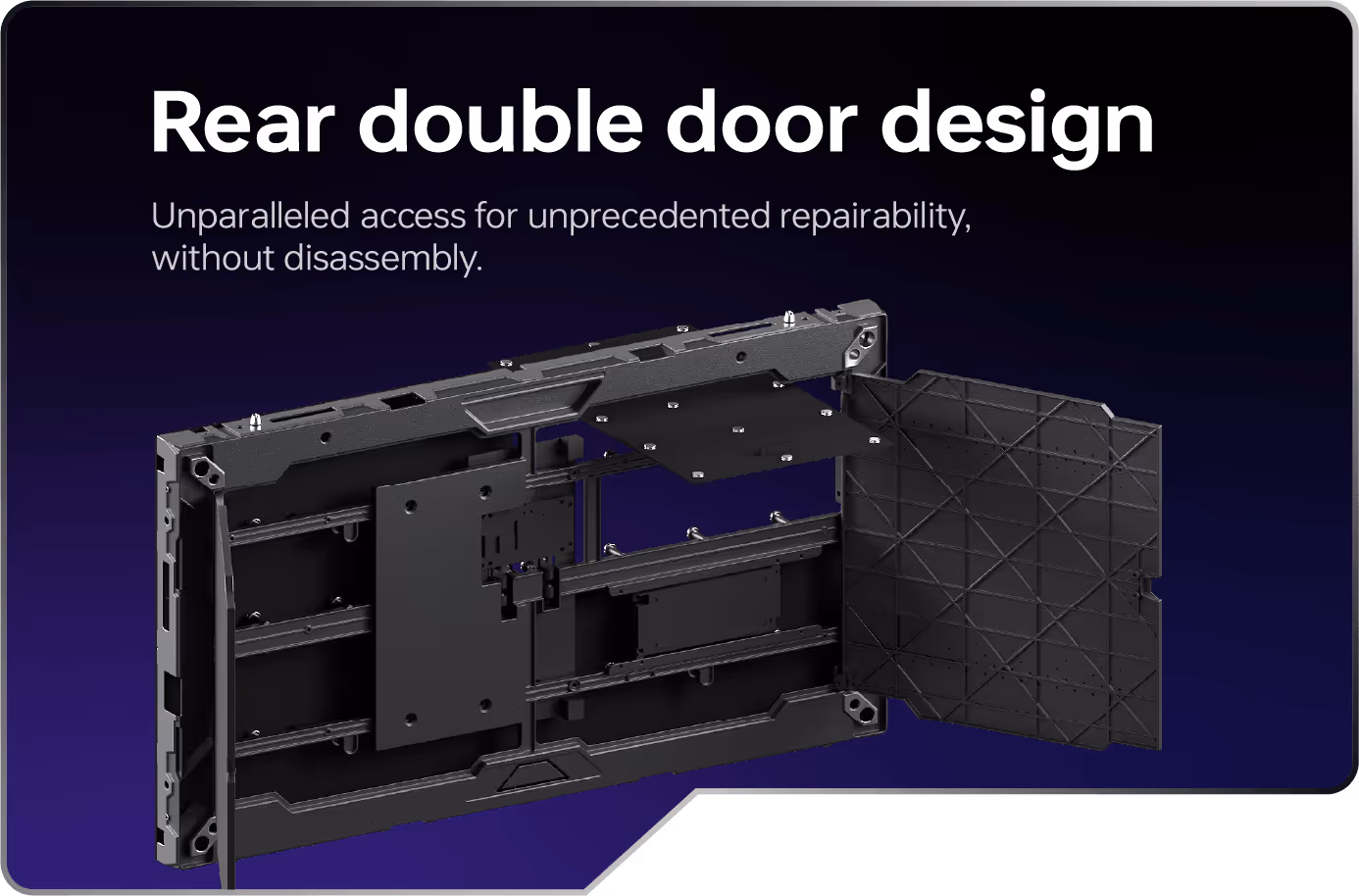 Rear double door design: Unparalleled access for unprecedented repairabilitywithout disassembly.
