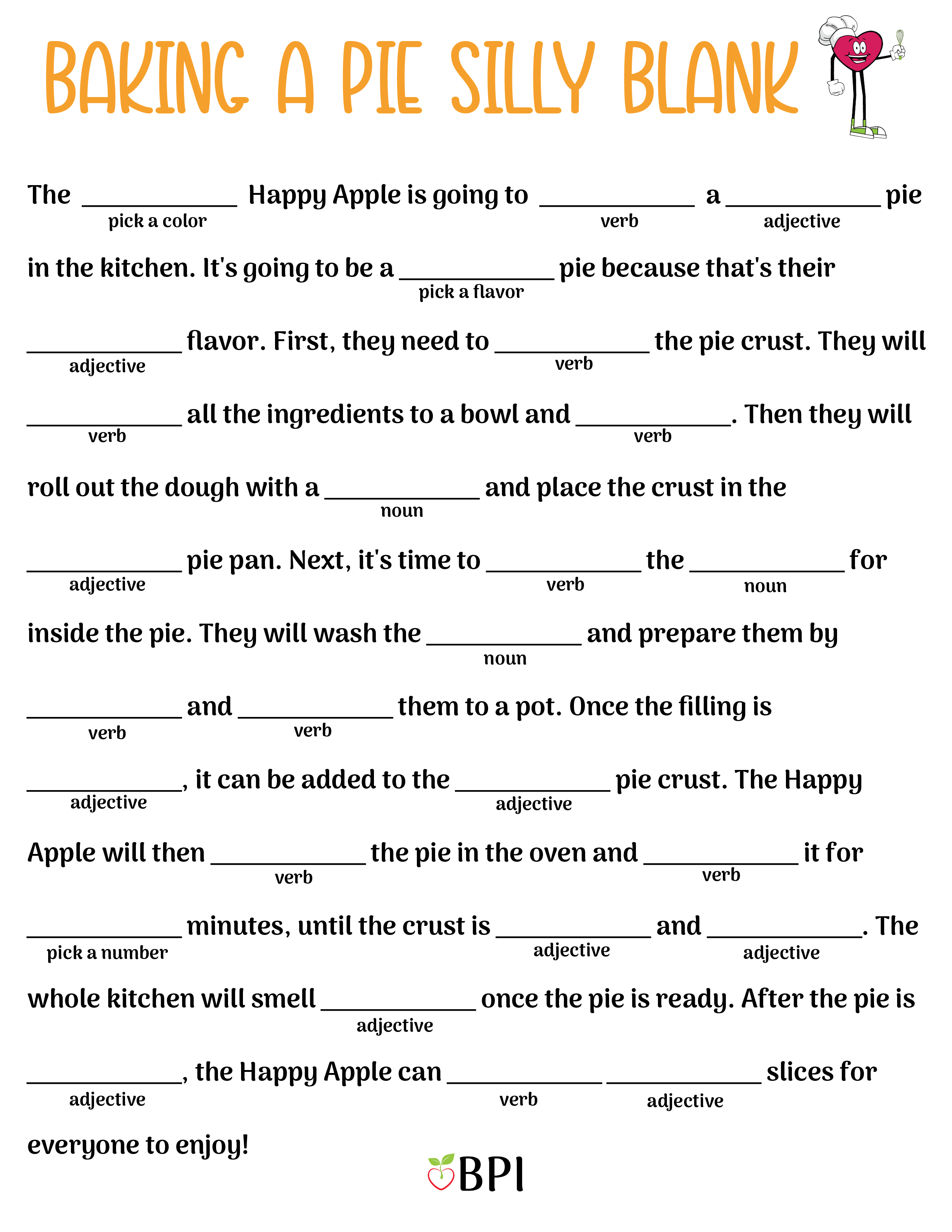 The (pick a color) Happy Apple is going to (verb) a (adjective) pie in the kitchen. It's going to be a (pick a flavor) pie because that's their (adjective) flavor. First, they need to (verb) the pie crust. They will (verb) all the ingredients to a bowl and (verb). Then they will roll out the dough with a (noun) and place the crust in the (adjective) pie pan. Next, it's time to (verb) the (noun) for inside the pie. They will wash the (noun) and prepare them by (verb) and (verb) them to a pot. Once the filling is (adjective), it can be added to the (adjective) pie crust. The Happy Apple will then (verb) the pie in the oven and (verb) it for (pick a number) minutes, until the crust is (adjective) and (adjective). The whole kitchen will smell (adjective) once the pie is ready. After the pie is (adjective), the Happy Apple can (verb) (adjective) slices for everyone to enjoy!