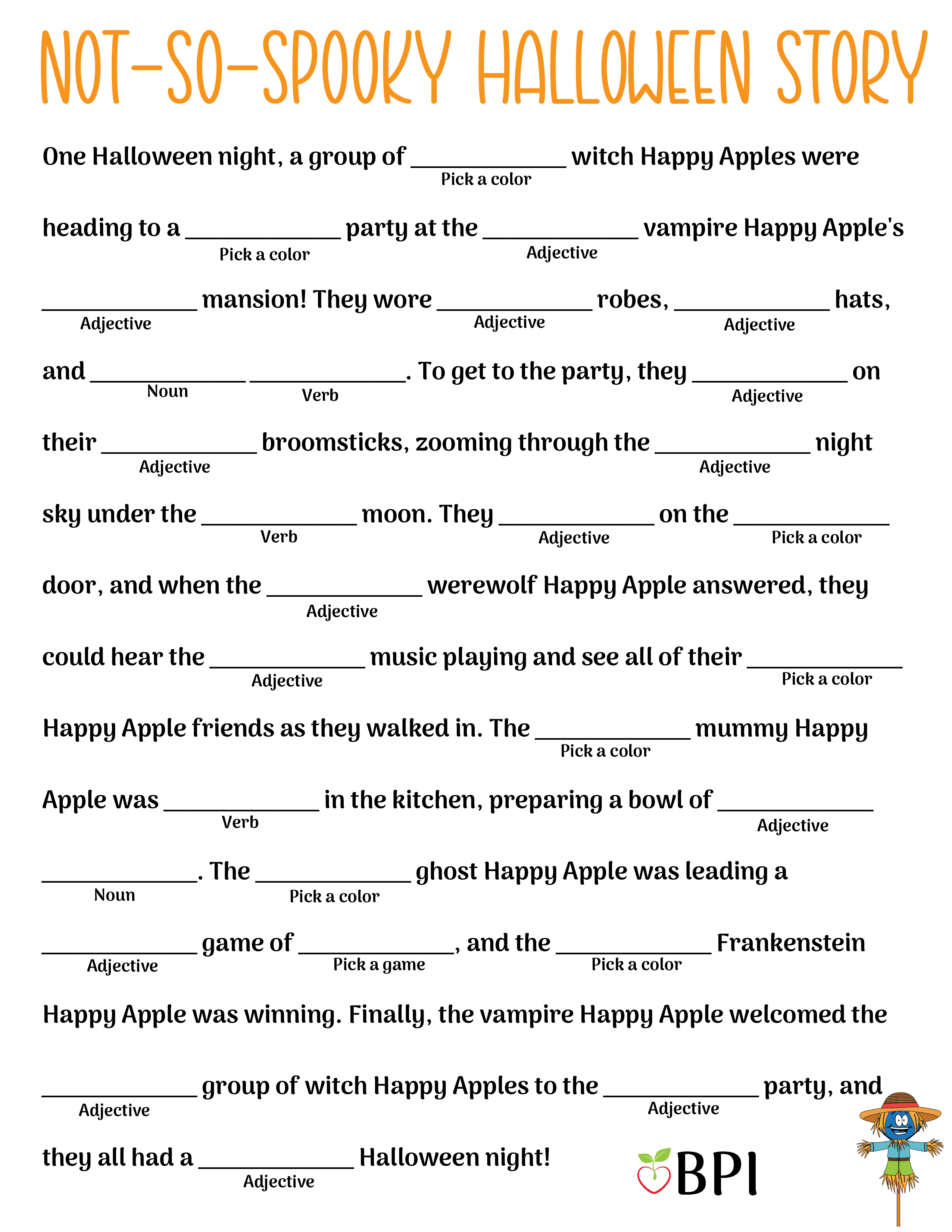 One Halloween night, a group of (pick a color) witch Happy Apples were heading to a (adjective) party at the (pick a color) vampire Happy Apple's (adjective) mansion! They wore (adjective) robes, (adjective) hats, and (adjective) (noun). To get to the party, they (verb) on their (adjective) broomsticks, zooming through the (adjective) night sky under the (adjective) moon. They (verb) on the (adjective) door, and when the (pick a color) werewolf Happy Apple answered, they could hear the (adjective) music playing and see all of their (adjective) Happy Apple friends as they walked in. The (pick a color) mummy Happy Apple was (verb) in the kitchen, preparing a bowl of (adjective) (noun). The (pick a color) ghost Happy Apple was leading a (adjective) game of (pick a game), and the (pick a color) Frankenstein Happy Apple was winning. Finally, the vampire Happy Apple welcomed the (adjective) group of witch Happy Apples to the (adjective) party, and they all had a (adjective) Halloween night!
