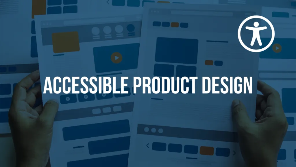 A pair of hands holding several sheets of paper printed to look like website pages. Text reads: “Accessible Product Design.” The accessibility icon, a stick figure in a circle, is in the top right corner.