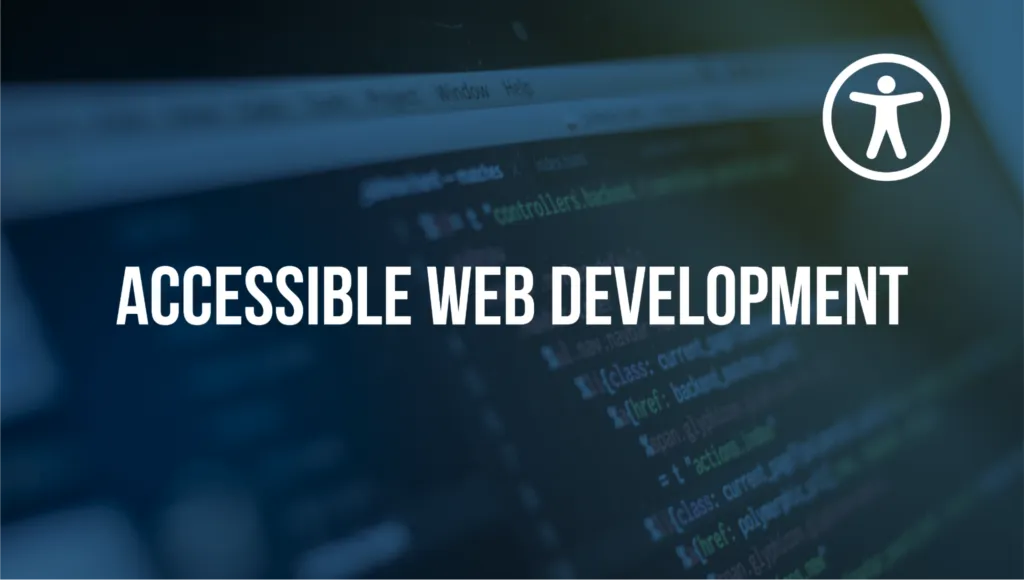A computer screen filled with lines of code. Text reads: “Accessible Web Development.” The accessibility icon, a stick figure in a circle, is in the top right corner.