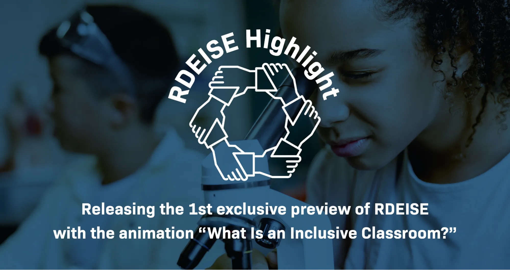 Against a photo of 2 students of color looking through microscopes in a school lab, text reads: “RDEISE Highlight: Releasing the first exclusive preview of RDEISE with the animation ‘What Is an Inclusive Classroom.’” The image has a blue filter, and the RDEISE logo is in the center of the image.