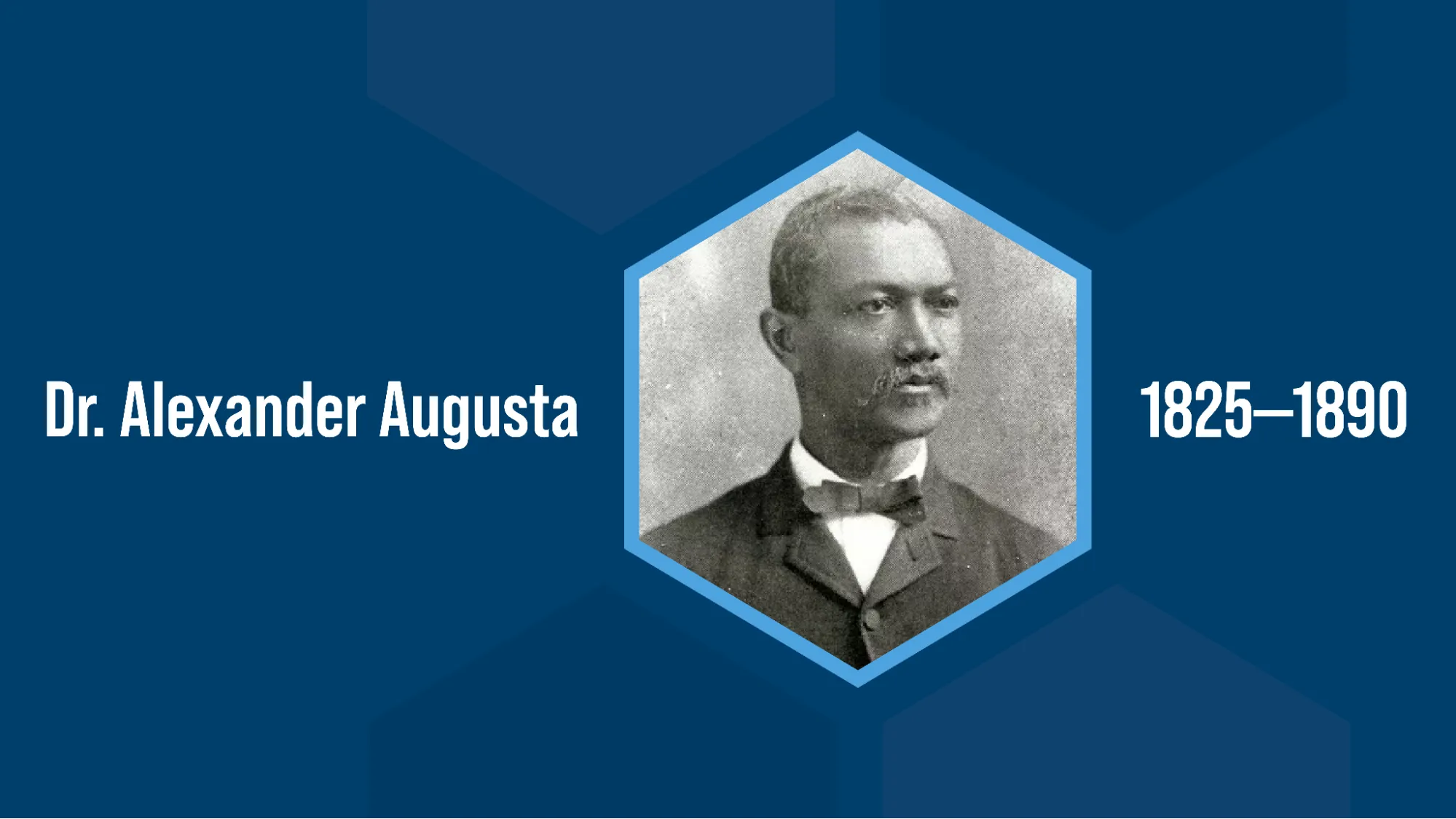  A black and white photograph of Dr. Alexander Augusta. He is a Black man with closely cropped dark hair and a handlebar mustache with curled ends. He is wearing a formal black jacket and a bowtie over a high-collared white shirt. Text reads: “Dr. Alexander Augusta: 1825—1890.”