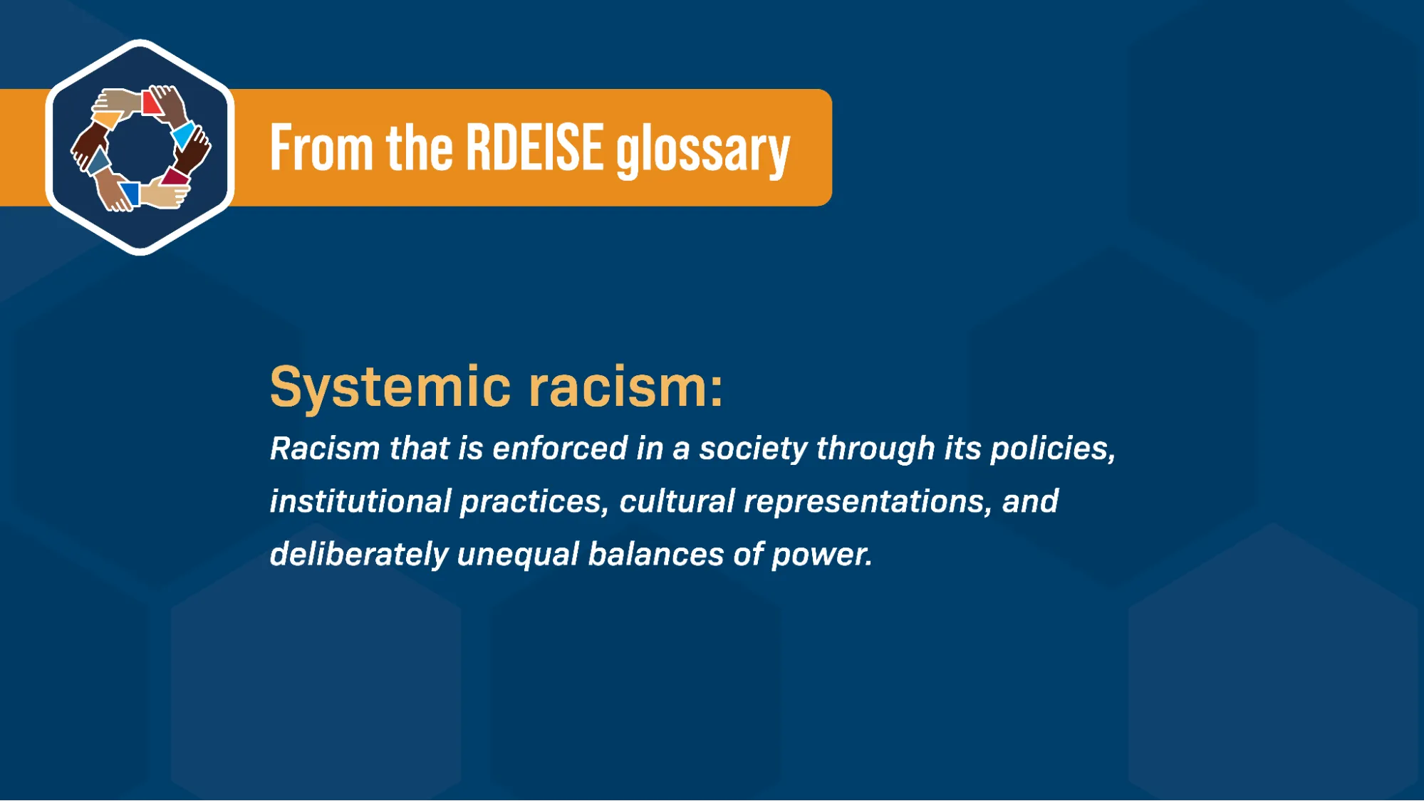 Alongside the RDEISE logo (a circle of hands all holding each other by the wrist), and against a blue background, text reads: “From the RDEISE glossary: Systemic racism: Racism that is enforced in a society through its policies, institutional practices, cultural representations, and deliberately unequal balances of power.”