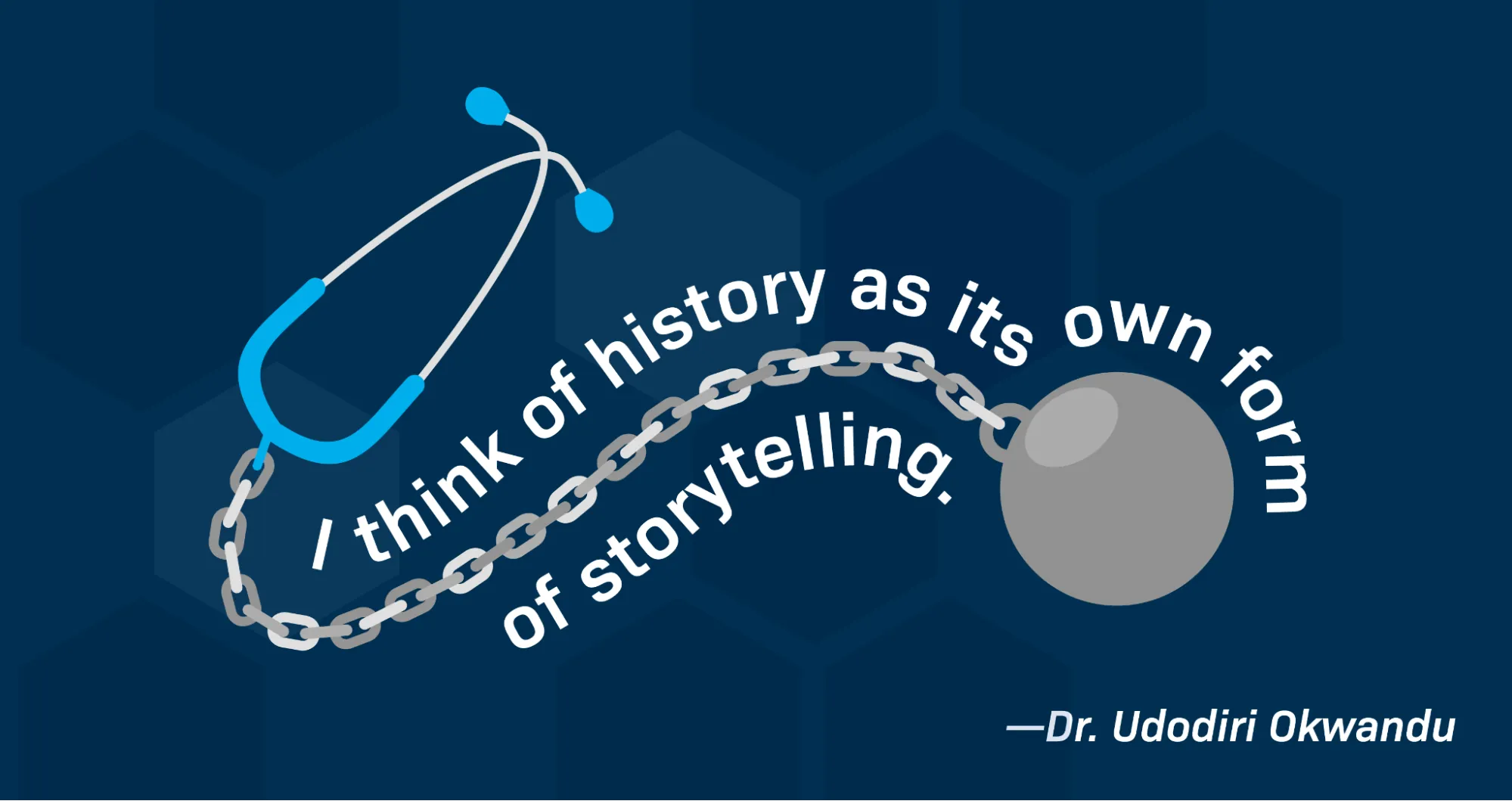 A quotation from Dr. Udodiri Okwandu reads: “I think of history as its own form of storytelling.” An illustration of a stethoscope (with a ball and chain in place of the tubing and chest piece) flows along the curves of the quotation text.