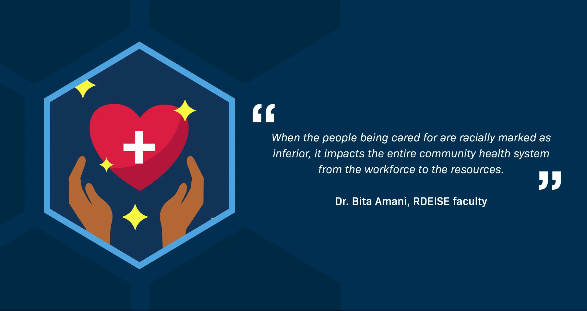 A quotation from Dr. Bita Amani, RDEISE faculty member, reads: “When the people being cared for are racially marked as inferior, it impacts the entire community health system from the workforce to the resources.” An illustration shows two hands belonging to a person of color holding a heart with a red cross representing health-care on it. There are sparkles all over the illustration.