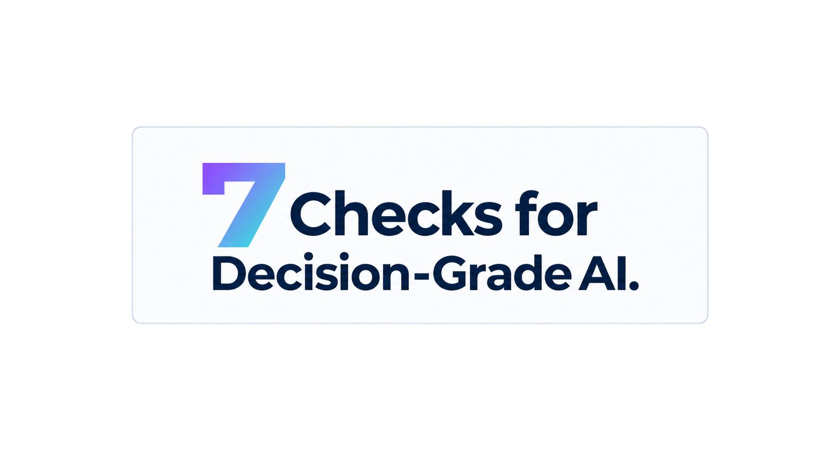 7 Checks for Decision-Grade AI.
