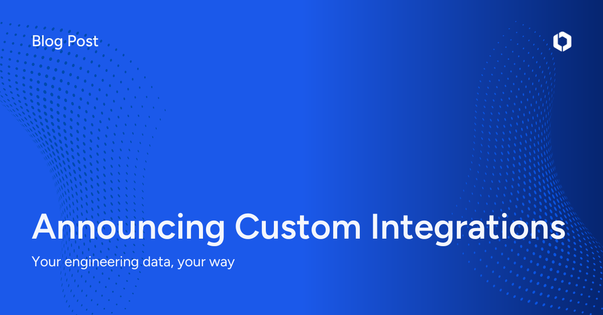 Announcing Custom Integrations: your engineering data, your way