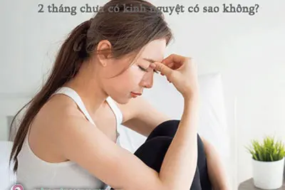 Chậm kinh 2 tháng chưa có kinh nguyệt có sao không?