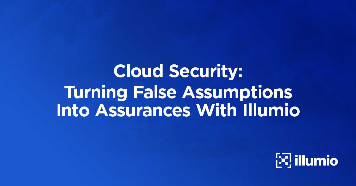 Cloud Security: Turning False Assumptions into Assurances With Illumio