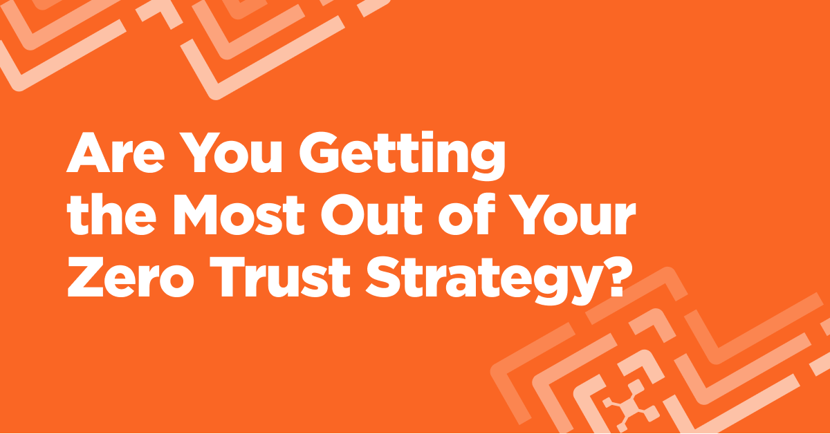 Are You Getting the Most Out of Your Zero Trust Strategy?