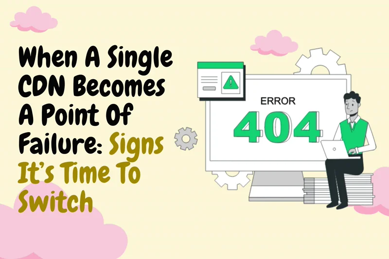 When A Single CDN Becomes A Point Of Failure: Signs It’s Time To Switch