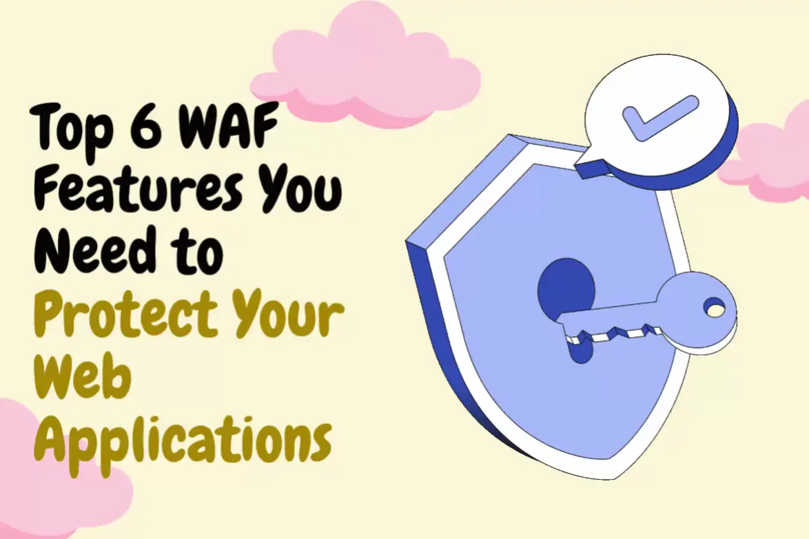 Top 6 WAF Features You Need To Protect Your Web Applications