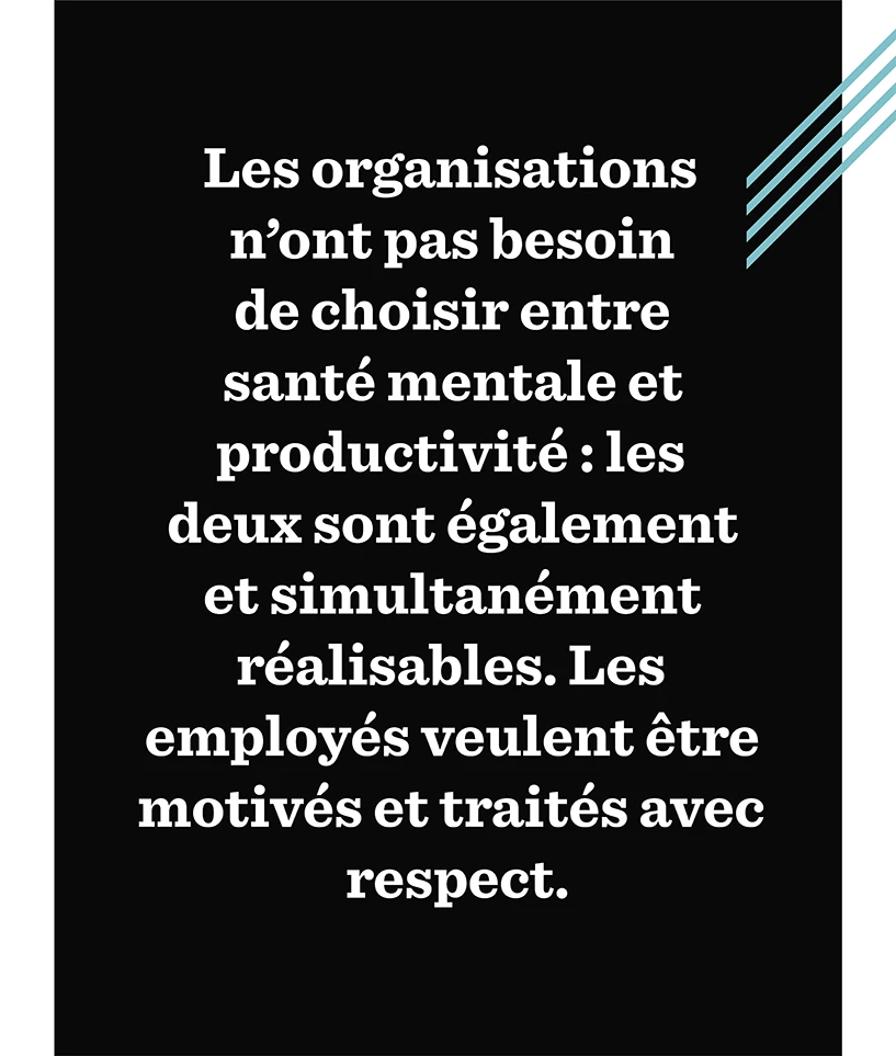 Les organisations n’ont pas besoin de choisir entre la santé mentale et la productivité — les deux sont également et simultanément réalisables. Les employés veulent être mis au défi et bien traités.