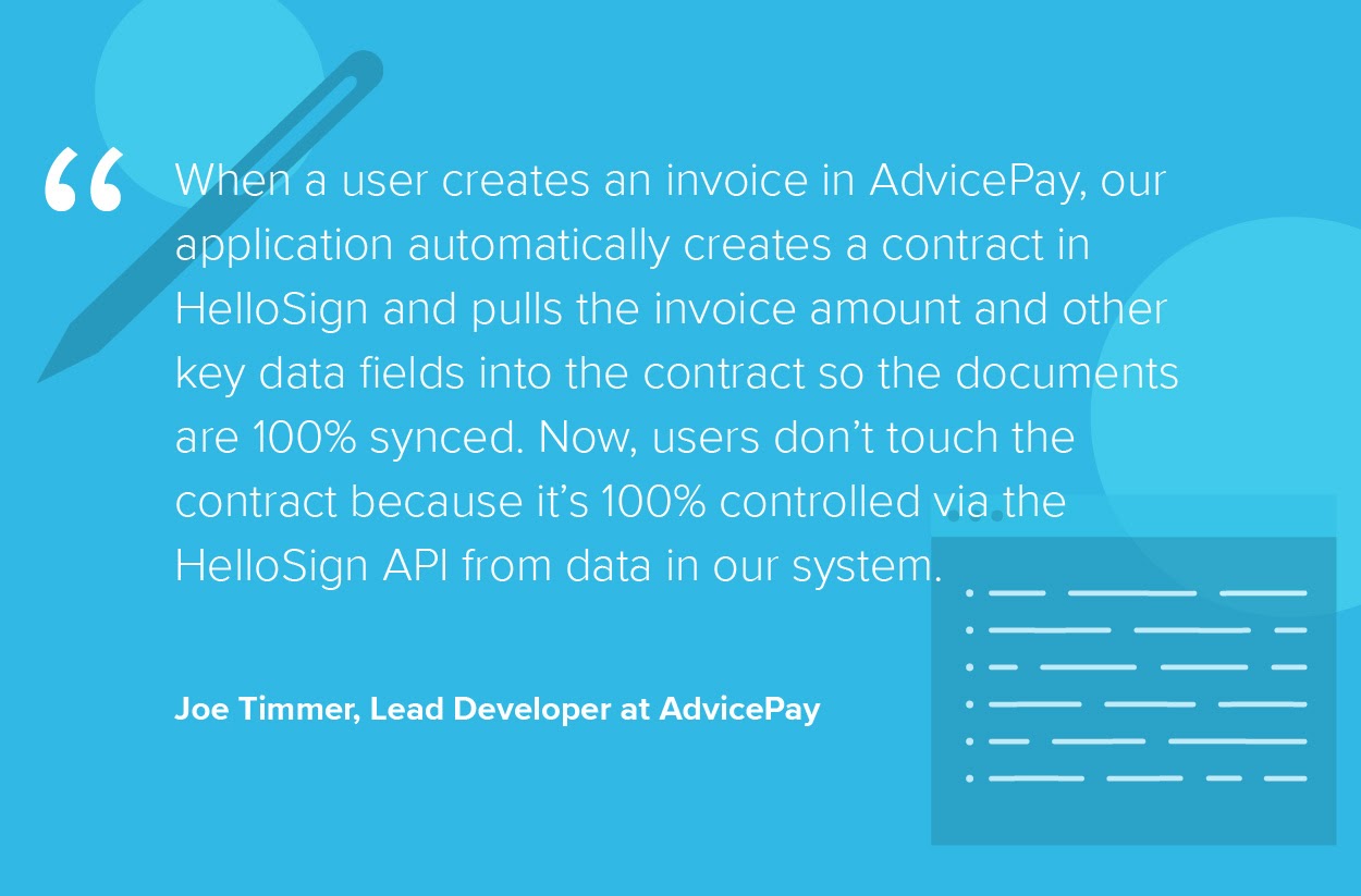 Quote from Joe Timmer, Lead Developer at AdvicePay: "When a user creates an invoice in AdvicePay, our application automatically creates a contract in Dropbox Sign and pulls the invoice amount and other key data fields into the contract so the documents are 100% synced. Now, users don't touch the contract because it's 100% controlled via the Dropbox Sign API from data in our system.