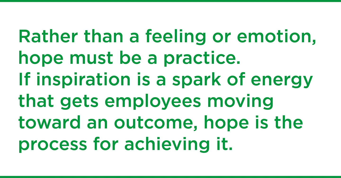 Rather than a feeling or emotion, hope must be a practice. If inspiration is a spark of energy that gets employees moving toward an outcome, hope is the process for achieving it.