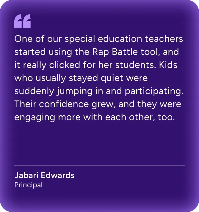 'One of our special education teachers started using the Rap Battle tool, and it really clicked for her students. Kids who usually stayed quiet were suddenly jumping in and participating. Their confidence grew, and they were engaging more with each other, too.' Post from Jabari Edwards, Principal