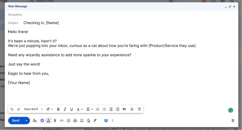 This email is aimed to rekindle communication with clients or customers who have been inactive for some time. The casual and personalized tone makes the customer feel valued and cared for