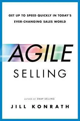 "Agile Selling: Get Up to Speed Quickly in Today's Ever-Changing Sales World" by Jill Konrath