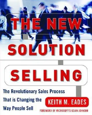 "The New Solution Selling: The Revolutionary Sales Process That is Changing the Way People Sell" by Keith M. Eades