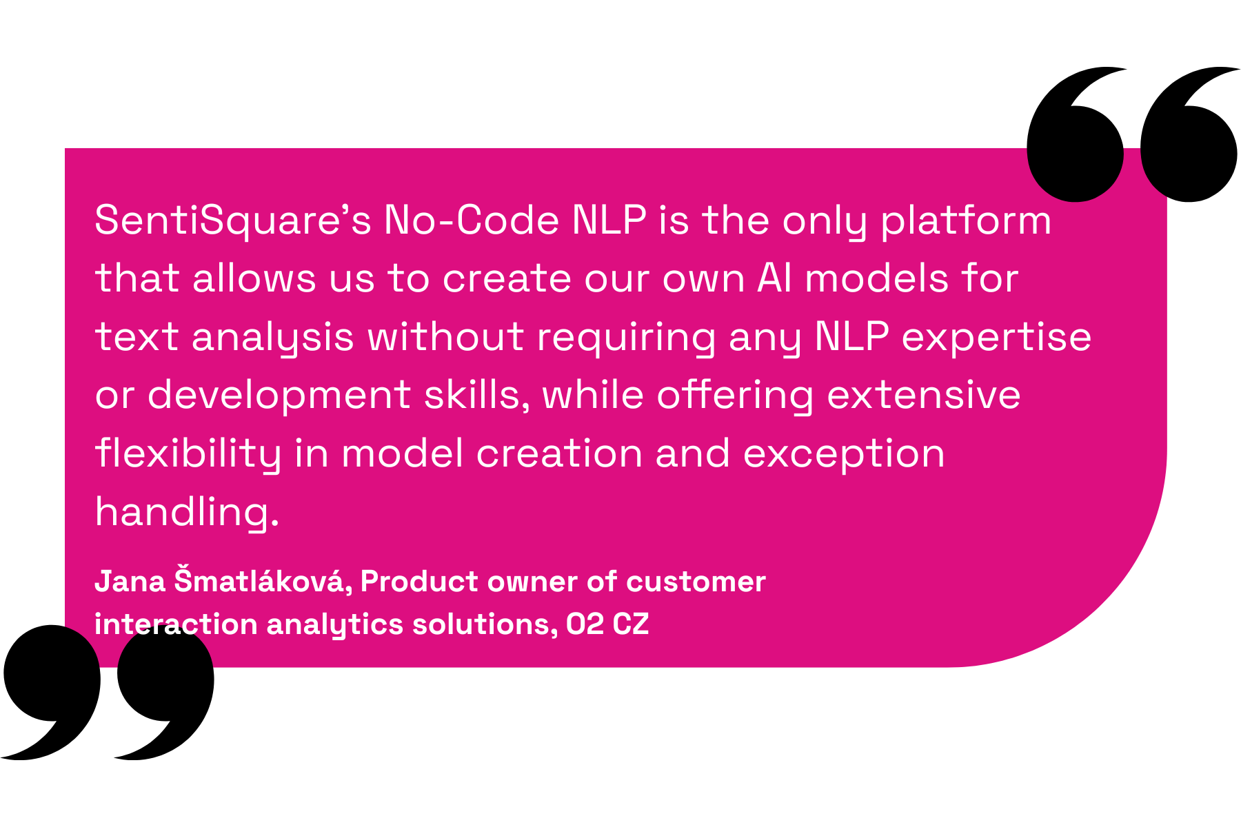 SentiSquare’s No-Code NLP is the only platform that allows us to create our own AI models for text analysis without requiring any NLP expertise or development skills, while offering extensive flexibility in model creation and exception handling.