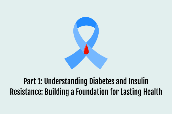 Part 1: Understanding Diabetes and Insulin Resistance: Building a Foundation for Lasting Health
