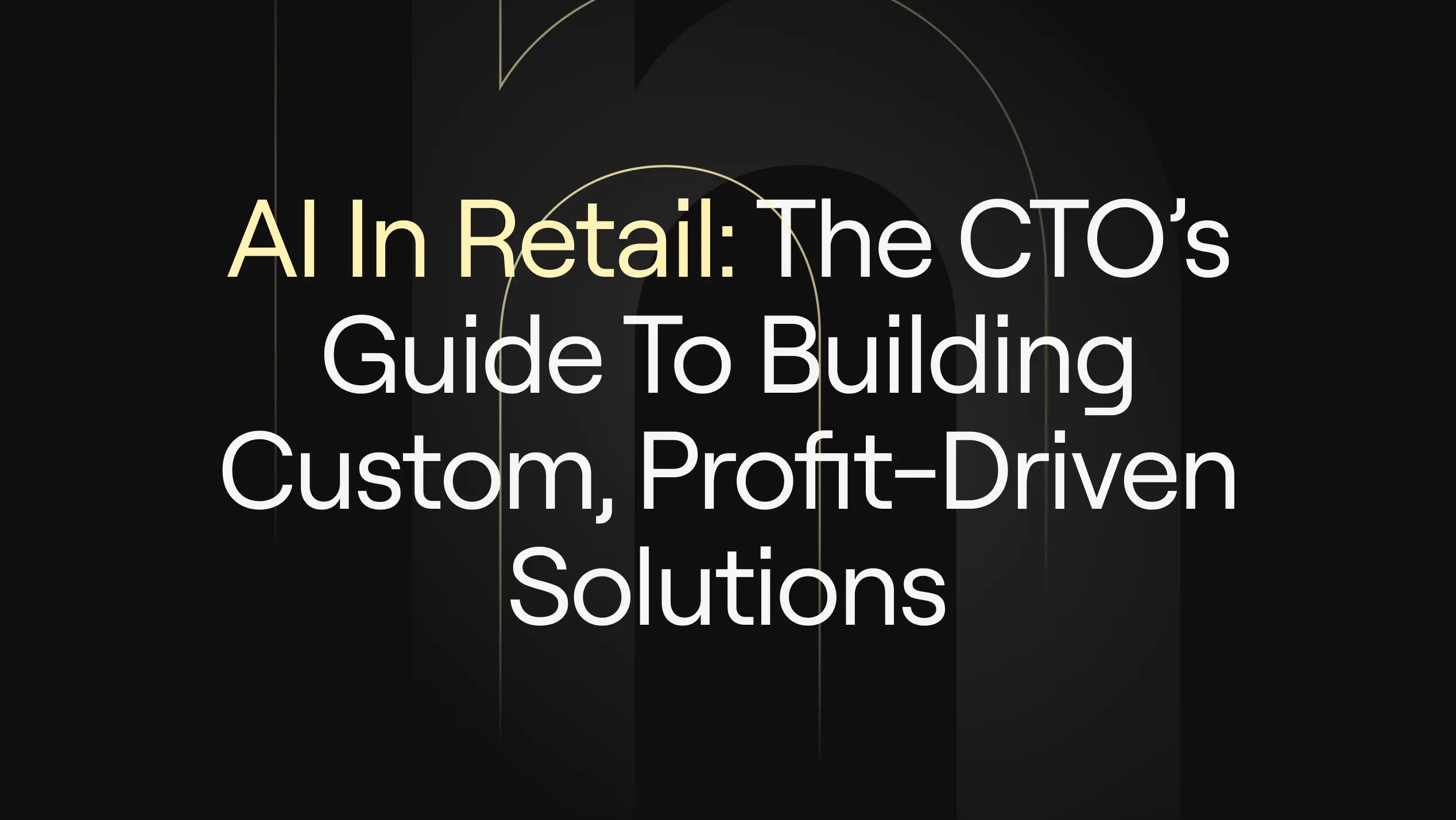 “AI In Retail: The CTO’s Guide To Building Custom, Profit-Driven Solutions” on dark background with subtle arch motifs.