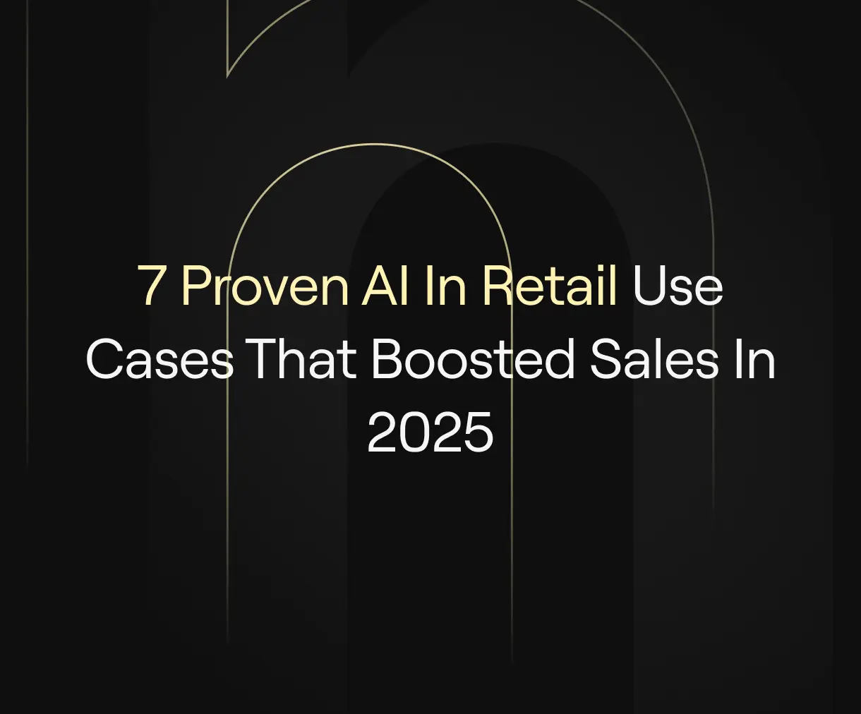 '7 Proven AI In Retail Use Cases That Boosted Sales in 2025' on dark background with subtle arch motifs.