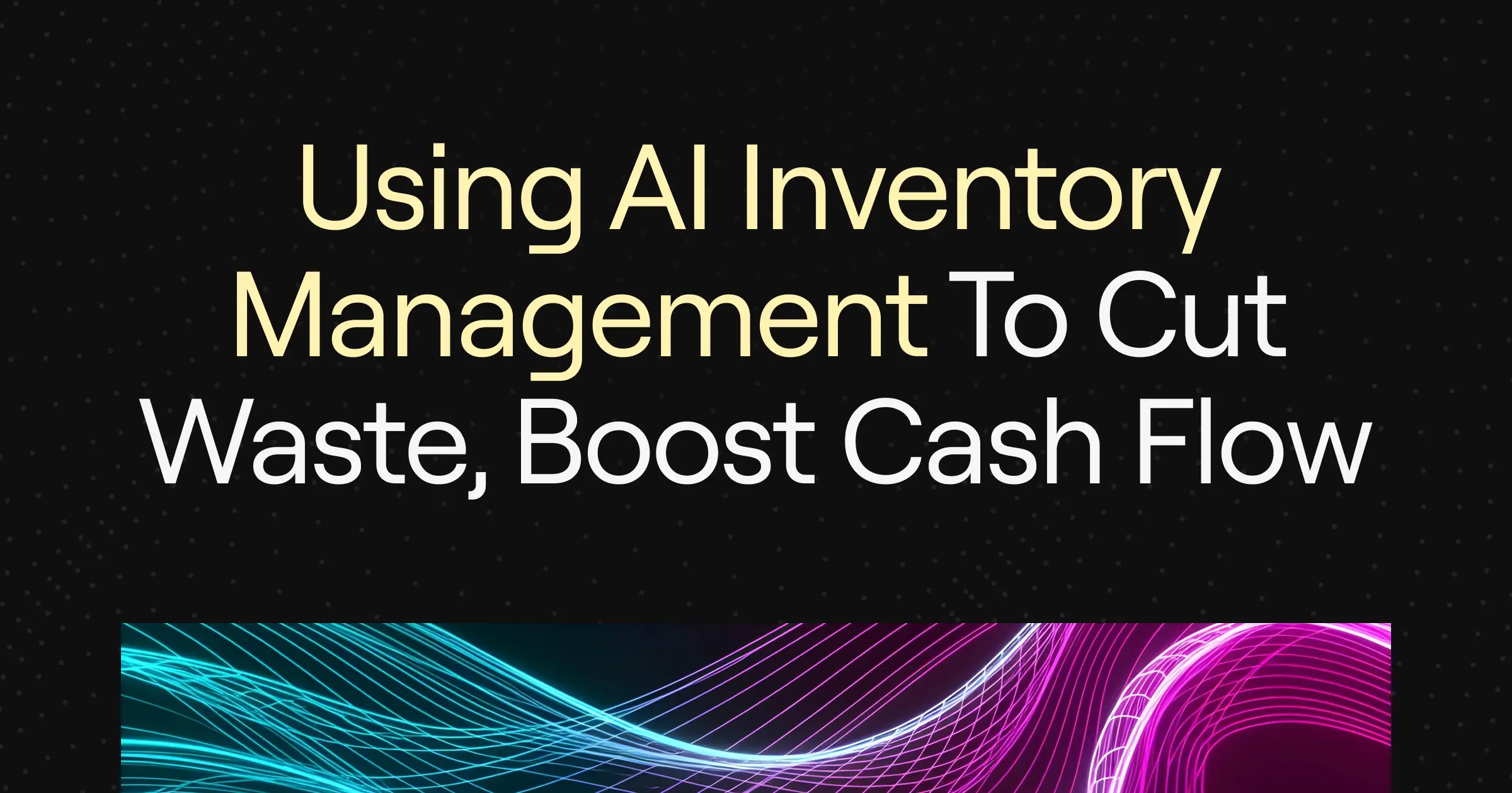 “Using AI Inventory Management to Cut Waste, Boost Cash Flow” on dark background with dynamic neon blue and pink wave patterns.