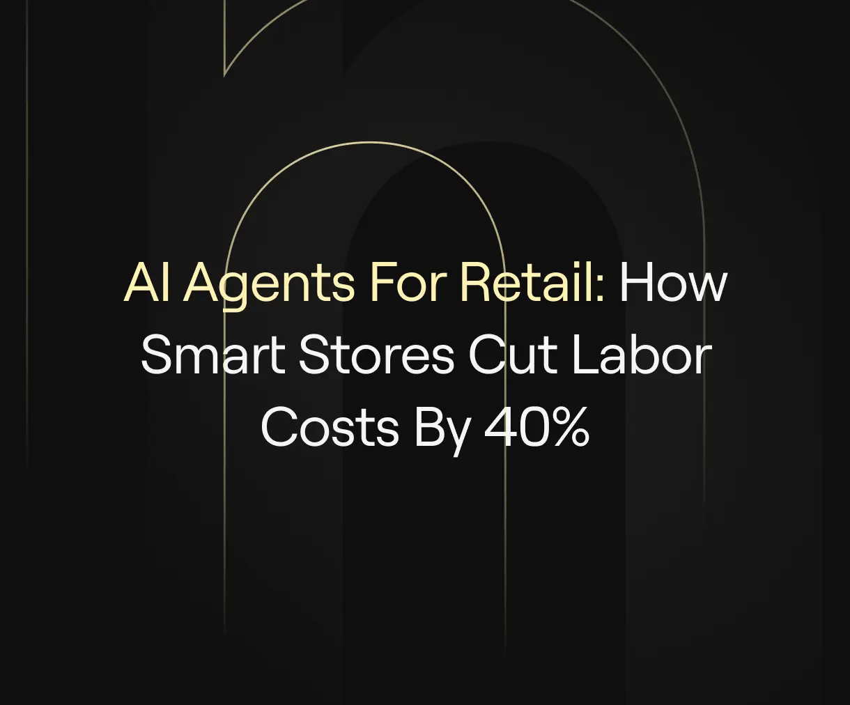 “AI Agents for Retail: How Smart Stores Cut Labor Costs by 40%” on dark background with elegant arch design elements.