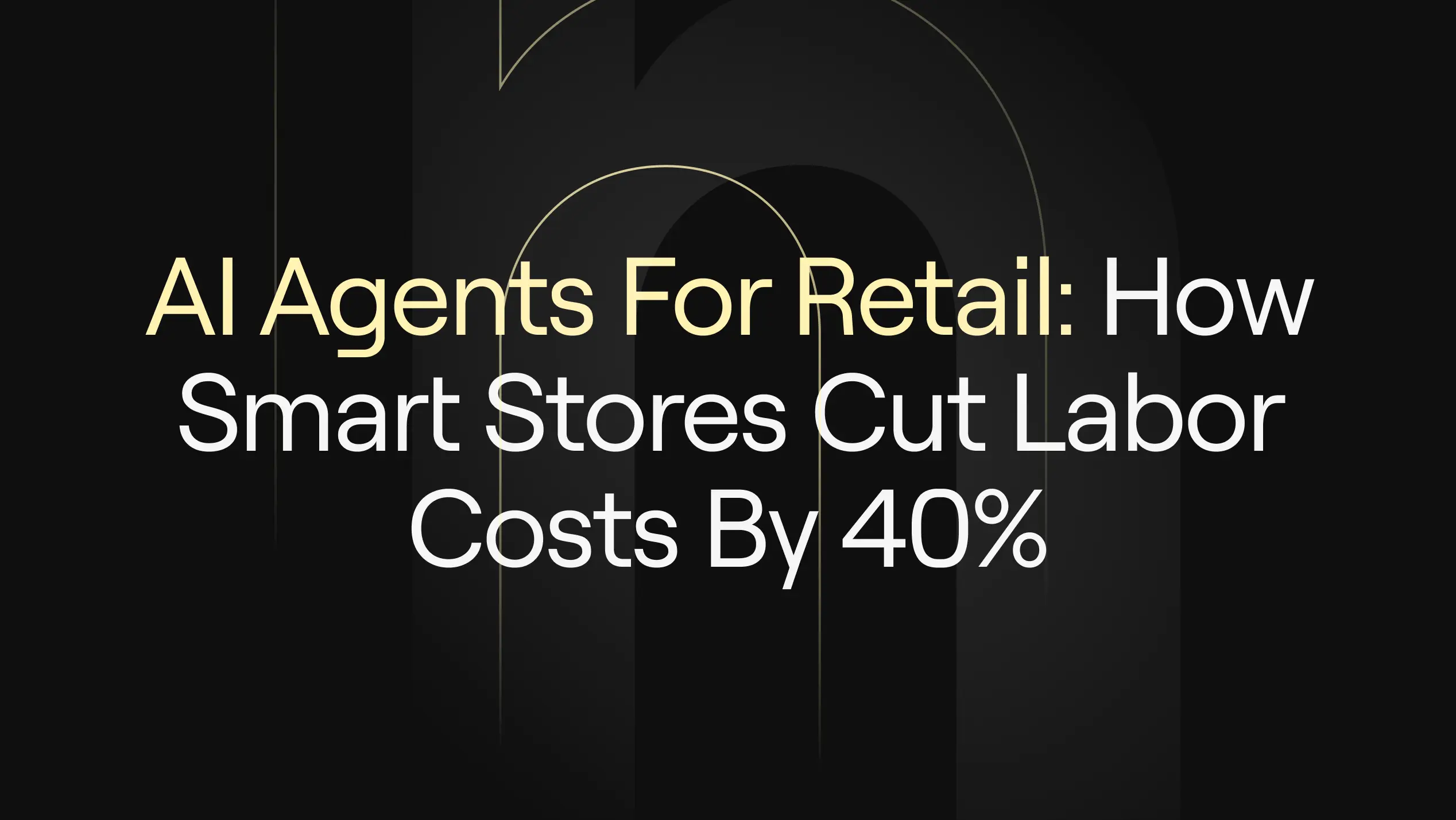 “AI Agents for Retail: How Smart Stores Cut Labor Costs by 40%” on dark background with elegant arch design elements.