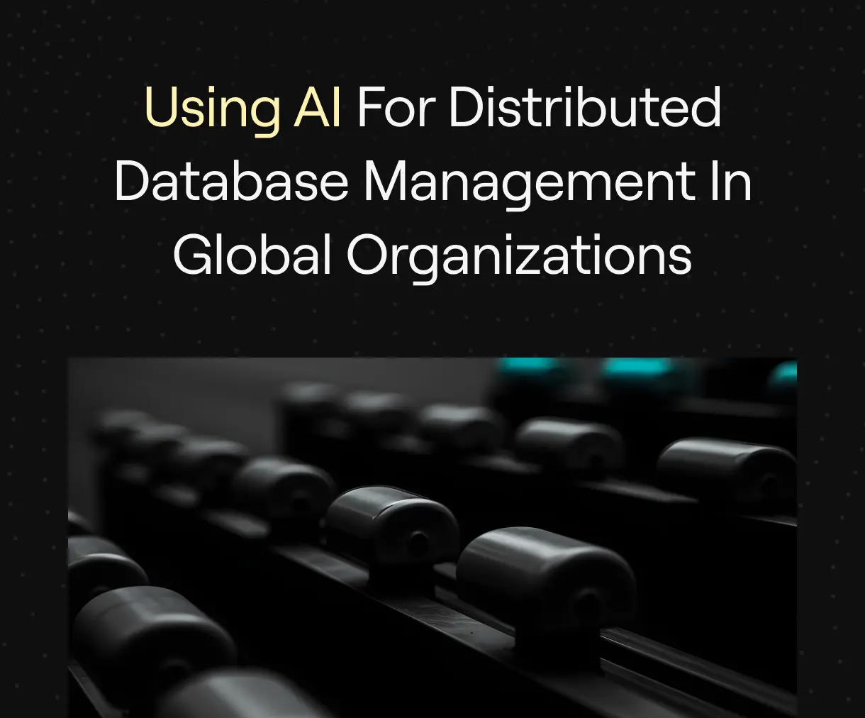“Using AI for Distributed Database Management in Global Organizations” on a dark background with a subtle image of interconnected rollers symbolizing seamless data flow and automated infrastructure.